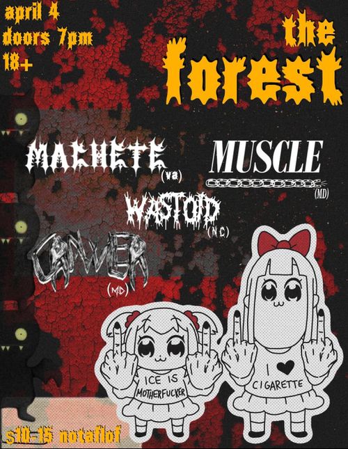 April 4
doors 7pm
18+
the forest
Machete (va)
Muscle (MD)
Wastoid (NV)
Crawer (MD)

ICE is a motherfucker
I <3 Cigarette

$10-15 notaflof