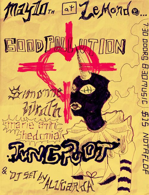 May 10th at Le Mondo...

Good Pollution
Simonne Wrath
marie ann hedonia
JungRot
& DJ set by Alucarda

7:30 Doors
8:30 Music

$15 NOTAFLOF