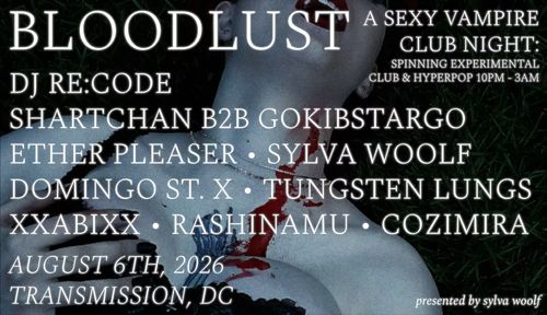 Bloodlust
A Sexy Vampire Club Night: Spinning Experimental Club & Hyperpop 10PM - 3AM

DJ RE:CODE
SHARTCHAN
B2B
GOKIBSTARGO
ETHER PLEASER
SYLVA WOOLF
DOMINGO ST. X
TUNGSTEN LUNGS
XXABIXX
RASHINAMU
COZIMIRA

August 6th, 2026
Transmission, DC

presented by sylva woolf