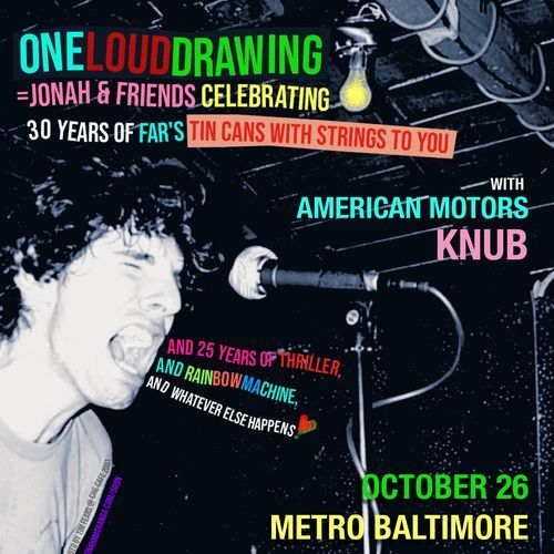 OneLoudDrawing
= Jonah & Friends Celebrating
30 Years of Far's tin cans with strings to you

with
American Motors
Knub

And 25 years of thriller
and rainbow machine
and whatever else happens

October 26
Metro Baltimore