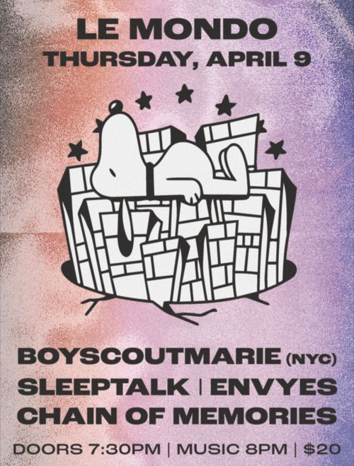 Le Mondo
Thursday, April 9

BOYSCOUTMARIE (NYC)
SLEEPTALK | ENVYES
CHAIN OF MEMORIES

DOORS 7:30PM | MUSIC 8 PM | $20

BOYSCOUTMARIE | SLEEPTALK | ENVYES | CHAIN OF MEMORIES