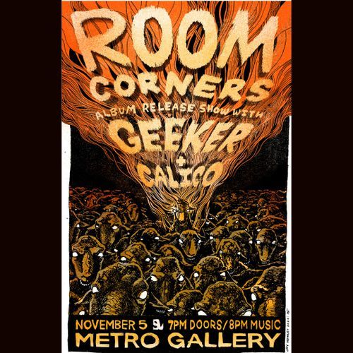 ROOM CORNERS

Album Release Show With
Geeker
+
Calico

November 5 @ 7PM Doors / 8PM Music
Metro Gallery