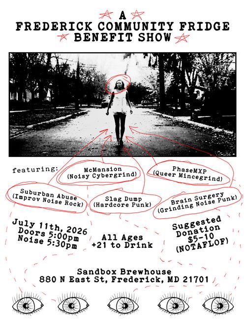 A Frederick Community Fridge Benefit Show

Featuring: McMansion (Noisy Cybergrind), PhaseMXP (Queer Mincegrind), Suburban Abuse (Improv Noise Rock), Slag Dump (Hardcore Punk), Brain Surgery (Grinding Noise Punk)

July 11, 2026
Doors 5:00pm
Noise 5:30 pm

All Ages
+21 to Drink

Suggest Donation $5 - 10 (NOTAFLOF)

Sandbox Brewhouse
880 N East St, Frederick, MD 21701