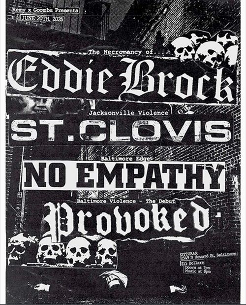 Remy x Goomba Presents
June 20th, 2026

The Necomancy of...
Eddie Brock

Jacksonville Violence
St. Clovis

Baltimore Edges
Not Empathy

Baltimore Violence - The Debut
Provoked

Ottobar
2549 N Howard St. Baltimore
$15 Dollars
Doors at 7pm
Music at 8pm