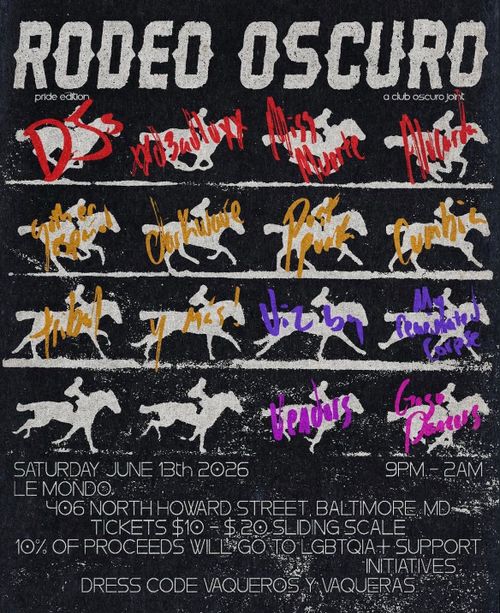 Rodeo Oscuro
pride edition
a club oscuro joint

DJs
xxd3adluxx
Miss Muerte
Aalucarda
gother espanol
darkwave
post punk
cumbia
tribal
y mas!
Vicby
My reanimated corpse
Vendors
Gogo Dancers

Saturday June 13th 2026 9PM -2AM
Le Mondo
406 North Howard Street, Baltimore MD
Tickets $10-$20 Sliding Scale
10% of proceeds will got to LGBTQIA+ support initiatives

Dress code Vaqueros y vaqueras